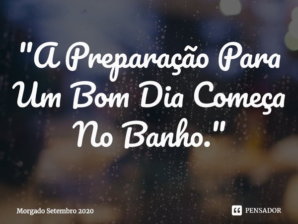 ⁠"A Preparação Para Um Bom Dia Começa No Banho."... Frase de Morgado Setembro 2020.