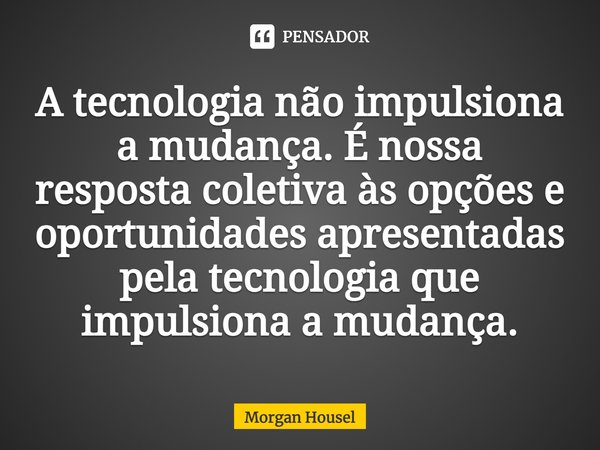 ⁠A tecnologia não impulsiona a mudança. É nossa resposta coletiva às opções e oportunidades apresentadas pela tecnologia que impulsiona a mudança.... Frase de Morgan Housel.