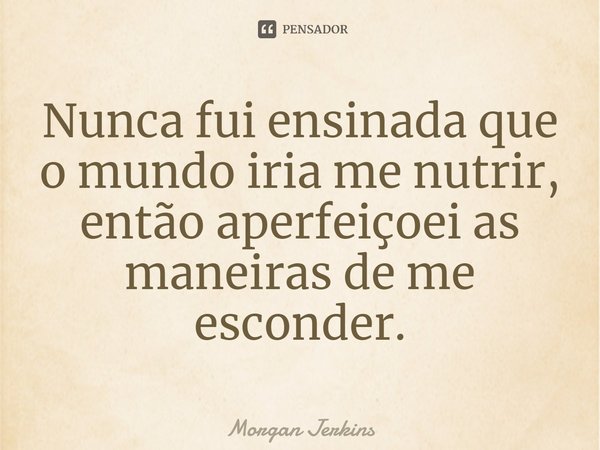 ⁠Nunca fui ensinada que o mundo iria me nutrir, então aperfeiçoei as maneiras de me esconder.... Frase de Morgan Jerkins.