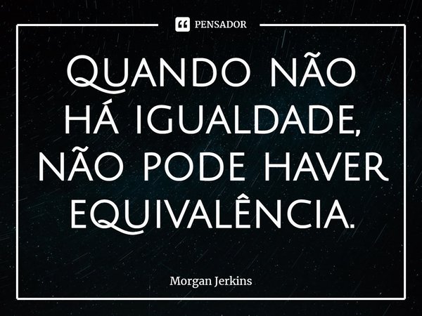 Quando não há igualdade, não pode haver equivalência.... Frase de Morgan Jerkins.