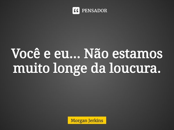 ⁠Você e eu... Não estamos muito longe da loucura.... Frase de Morgan Jerkins.
