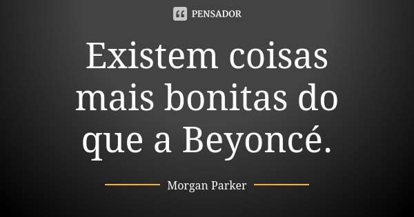 Existem coisas mais bonitas do que a Beyoncé.... Frase de Morgan Parker.