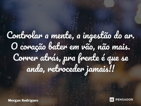 ⁠Controlar a mente, a ingestão do ar. O coração bater em vão, não mais. Correr atrás, pra frente é que se anda, retroceder jamais!!... Frase de Morgan Rodrigues.