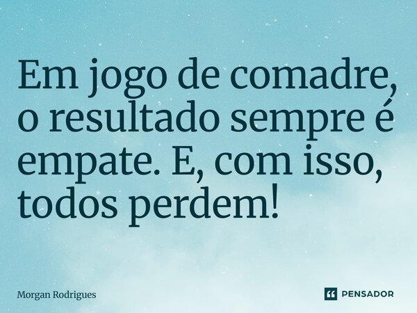 ⁠Em jogo de comadre, o resultado sempre é empate. E, com isso, todos perdem!... Frase de Morgan Rodrigues.