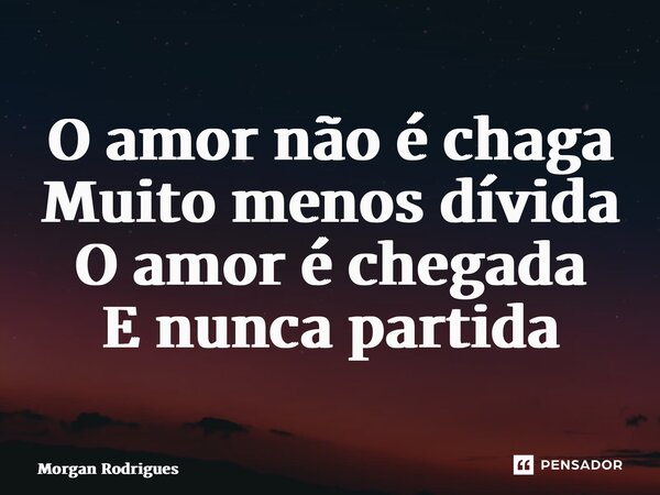 ⁠O amor não é chaga Muito menos dívida O amor é chegada E nunca partida... Frase de Morgan Rodrigues.