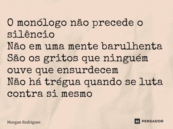 ⁠O monólogo não precede o silêncio Não em uma mente barulhenta São os gritos que ninguém ouve que ensurdecem Não há trégua quando se luta contra si mesmo... Frase de Morgan Rodrigues.