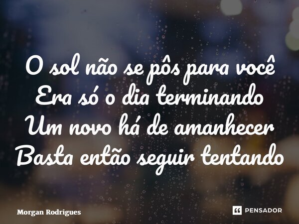 ⁠O sol não se pôs para você Era só o dia terminando Um novo há de amanhecer Basta então seguir tentando... Frase de Morgan Rodrigues.