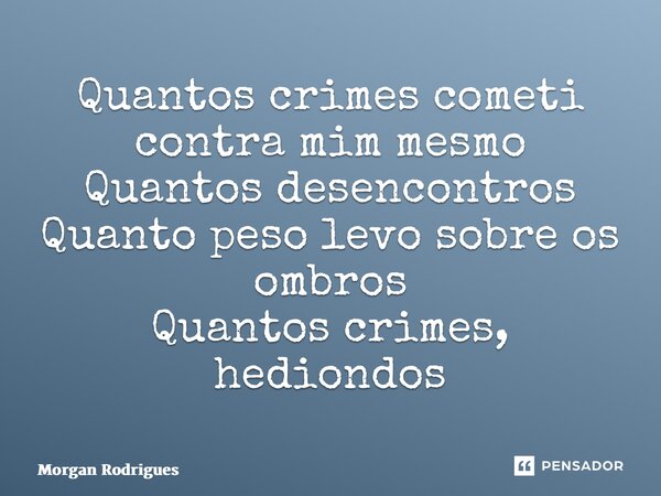 ⁠Quantos crimes cometi contra mim mesmo Quantos desencontros Quanto peso levo sobre os ombros Quantos crimes, hediondos... Frase de Morgan Rodrigues.