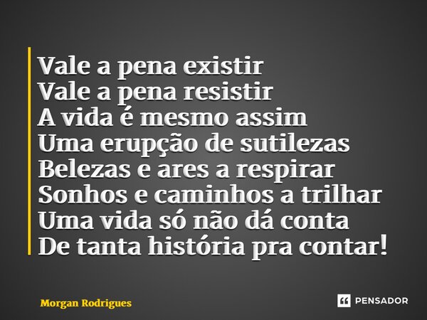 ⁠Vale a pena existir Vale a pena resistir A vida é mesmo assim Uma erupção de sutilezas Belezas e ares a respirar Sonhos e caminhos a trilhar Uma vida só não dá... Frase de Morgan Rodrigues.