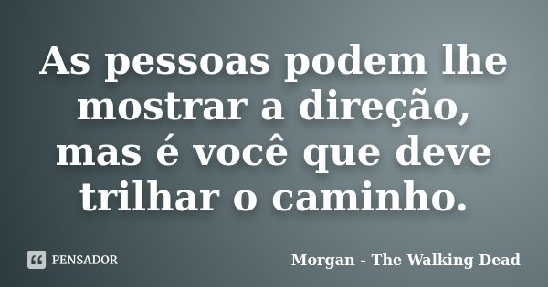 As pessoas podem lhe mostrar a direção, mas é você que deve trilhar o caminho.... Frase de Morgan - The Walking Dead.