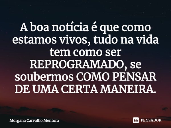 ⁠A boa notícia é que como estamos vivos, tudo na vida tem como ser REPROGRAMADO, se soubermos COMO PENSAR DE UMA CERTA MANEIRA.... Frase de Morgana Carvalho Mentora.