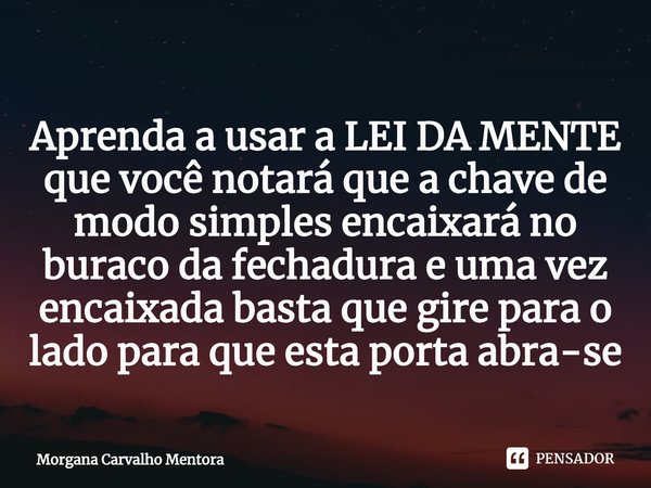 ⁠Aprenda a usar a LEI DA MENTE que você notará que a chave de modo simples encaixará no buraco da fechadura e uma vez encaixada basta que gire para o lado para ... Frase de Morgana Carvalho Mentora.