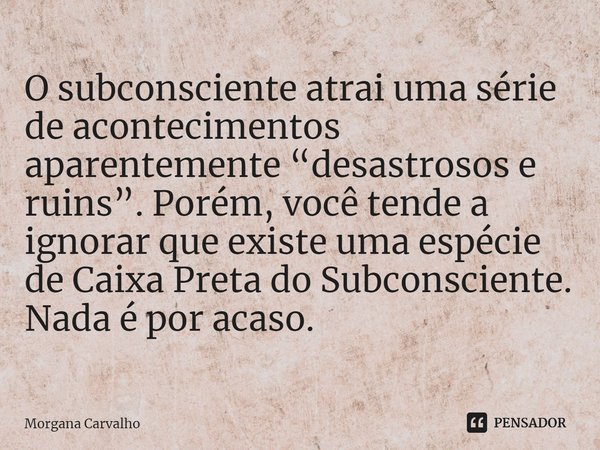 O subconsciente atrai uma série de acontecimentos aparentemente “desastrosos e ruins”. Porém, você tende a ignorar que existe uma espécie de Caixa Preta do Subc... Frase de Morgana Carvalho.