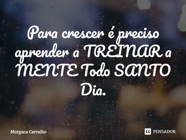 ⁠Para crescer é preciso aprender a TREINAR a MENTE Todo SANTO Dia.... Frase de Morgana Carvalho.