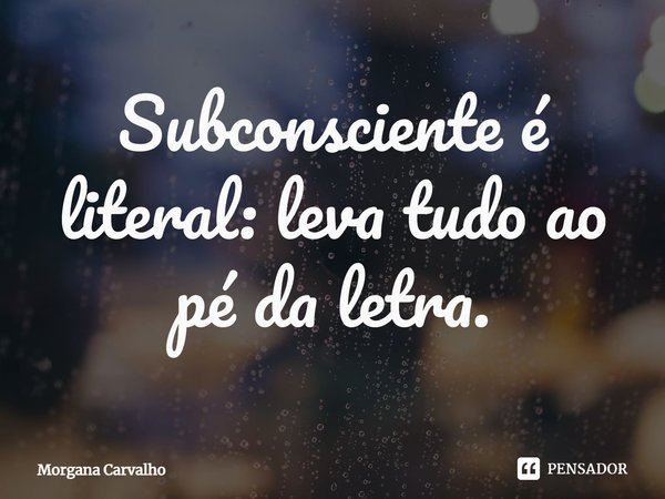 ⁠Subconsciente é literal: leva tudo ao pé da letra.... Frase de Morgana Carvalho.