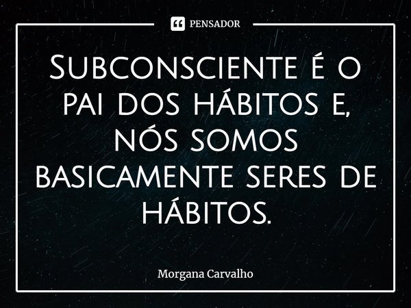 ⁠Subconsciente é o pai dos hábitos e, nós somos basicamente seres de hábitos.... Frase de Morgana Carvalho.
