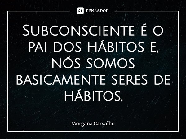 ⁠Subconsciente é o pai dos hábitos e, nós somos basicamente seres de hábitos.... Frase de Morgana Carvalho.