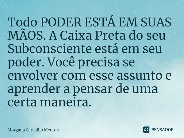 ⁠Todo PODER ESTÁ EM SUAS MÃOS. A Caixa Preta do seu Subconsciente está em seu poder. Você precisa se envolver com esse assunto e aprender a pensar de uma certa ... Frase de Morgana Carvalho Mentora.