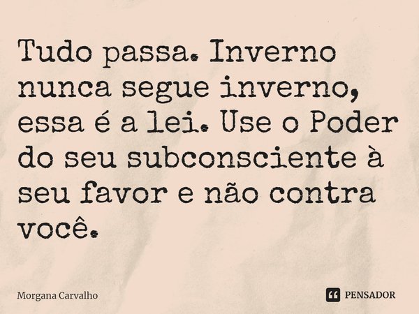 ⁠Tudo passa. Inverno nunca segue inverno, essa é a lei. Use o Poder do seu subconsciente à seu favor e não contra você.... Frase de Morgana Carvalho.