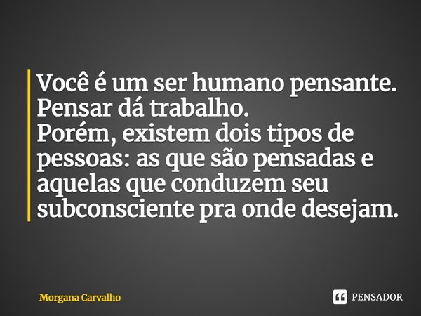Você é um ser humano pensante.
Pensar dá trabalho.
Porém, existem dois tipos de pessoas: as que são pensadas e aquelas que conduzem seu subconsciente pra onde d... Frase de Morgana Carvalho.