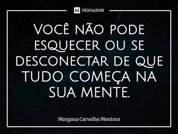 ⁠Você não pode esquecer ou se desconectar de que TUDO COMEÇA NA SUA MENTE.... Frase de Morgana Carvalho Mentora.