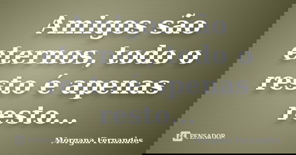 Amigos são eternos, todo o resto é apenas resto...... Frase de Morgana Fernandes.