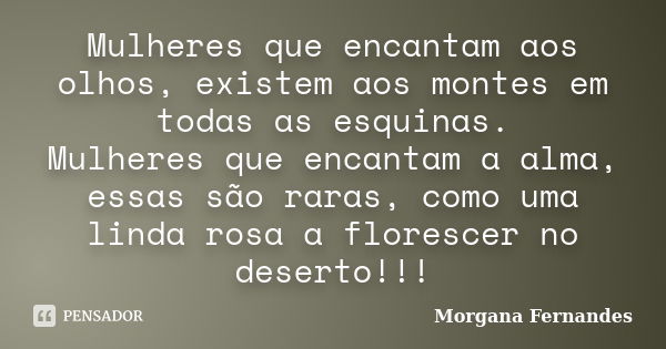 Mulheres que encantam aos olhos, existem aos montes em todas as esquinas. Mulheres que encantam a alma, essas são raras, como uma linda rosa a florescer no dese... Frase de Morgana Fernandes.