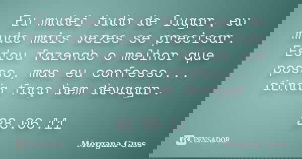 Eu mudei tudo de lugar, eu mudo mais vezes se precisar. Estou fazendo o melhor que posso, mas eu confesso... ainda faço bem devagar. 28.06.11... Frase de Morgana Guss.