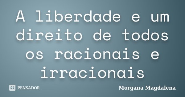 A liberdade e um direito de todos os racionais e irracionais... Frase de Morgana Magdalena.