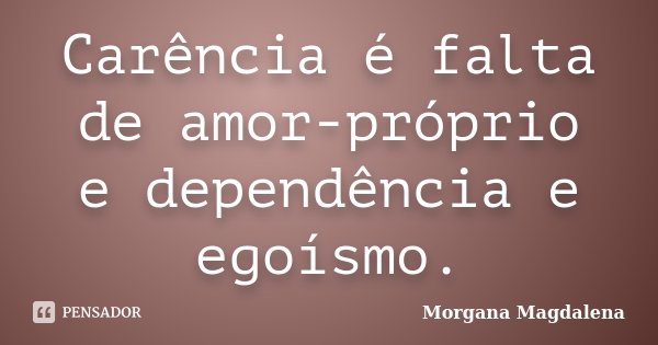 Carência é falta de amor-próprio e dependência e egoísmo.... Frase de Morgana Magdalena.