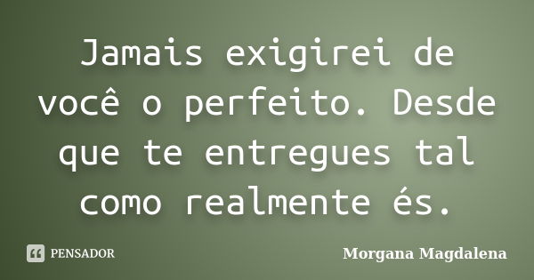 Jamais exigirei de você o perfeito. Desde que te entregues tal como realmente és.... Frase de Morgana Magdalena.