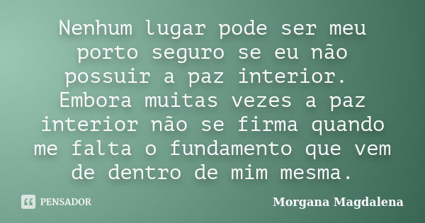 Nenhum lugar pode ser meu porto seguro se eu não possuir a paz interior. Embora muitas vezes a paz interior não se firma quando me falta o fundamento que vem de... Frase de Morgana Magdalena.