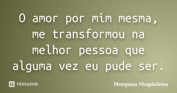 O amor por mim mesma, me transformou na melhor pessoa que alguma vez eu pude ser.... Frase de Morgana Magdalena.