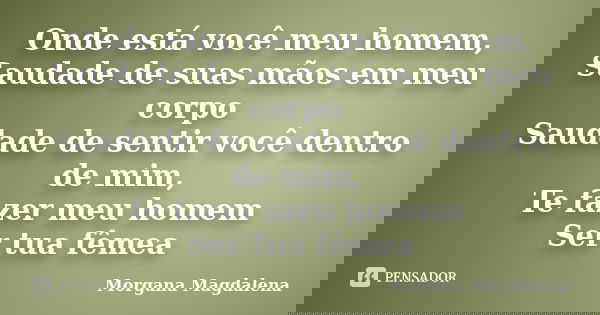 Onde está você meu homem, Saudade de suas mãos em meu corpo Saudade de sentir você dentro de mim, Te fazer meu homem Ser tua fêmea... Frase de Morgana Magdalena.