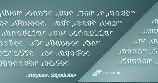 Quem sente que tem o poder dos Deuses, não pode usar uma bandeira que sinaliza as nações. Os Deuses tem poder infinito, as nações, tambem dependem deles.... Frase de Morgana Magdalena.