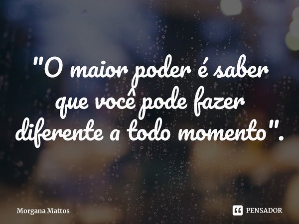 "O maior poder é saber que você pode fazer diferente a todo momento".... Frase de Morgana Mattos.