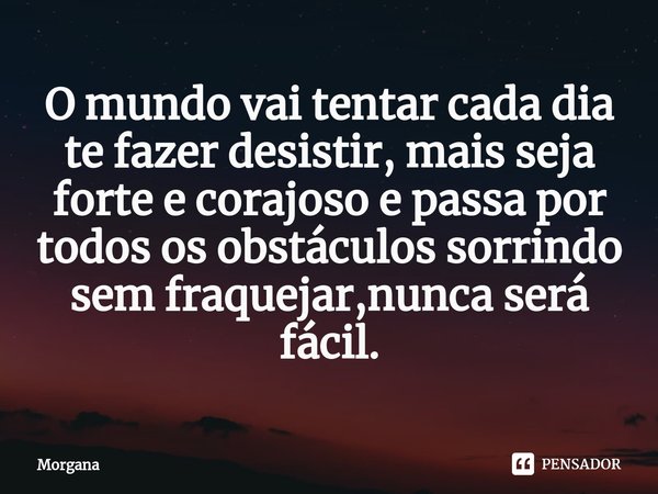 ⁠O mundo vai tentar cada dia te fazer desistir, mais seja forte e corajoso e passa por todos os obstáculos sorrindo sem fraquejar,nunca será fácil.... Frase de Morgana.