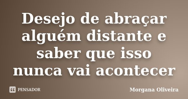 Desejo de abraçar alguém distante e saber que isso nunca vai acontecer... Frase de Morgana Oliveira.
