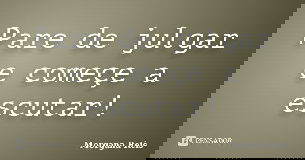 Pare de julgar e começe a escutar!... Frase de Morgana Reis.