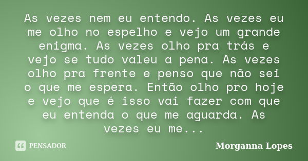 As vezes nem eu entendo. As vezes eu me olho no espelho e vejo um grande enigma. As vezes olho pra trás e vejo se tudo valeu a pena. As vezes olho pra frente e ... Frase de Morganna Lopes.