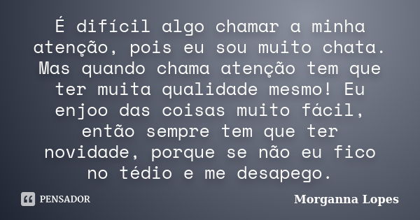 É difícil algo chamar a minha atenção, pois eu sou muito chata. Mas quando chama atenção tem que ter muita qualidade mesmo! Eu enjoo das coisas muito fácil, ent... Frase de Morganna Lopes.