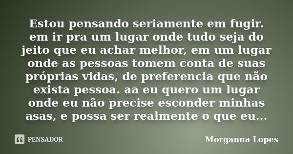 Estou pensando seriamente em fugir. em ir pra um lugar onde tudo seja do jeito que eu achar melhor, em um lugar onde as pessoas tomem conta de suas próprias vid... Frase de Morganna Lopes.