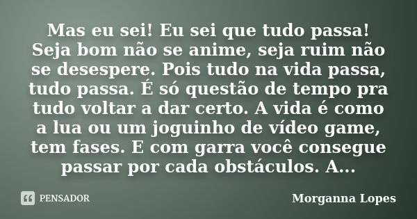 Mas eu sei! Eu sei que tudo passa! Seja bom não se anime, seja ruim não se desespere. Pois tudo na vida passa, tudo passa. É só questão de tempo pra tudo voltar... Frase de Morganna Lopes.