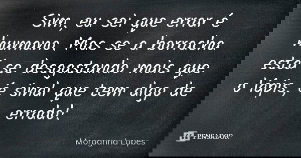 Sim, eu sei que errar é humano. Mas se a borracha está se desgastando mais que o lápis, é sinal que tem algo de errado!... Frase de Morganna Lopes.