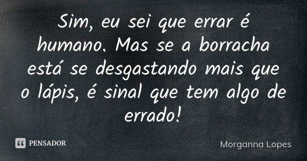 Sim, eu sei que errar é humano. Mas se a borracha está se desgastando mais que o lápis, é sinal que tem algo de errado!... Frase de Morganna Lopes.