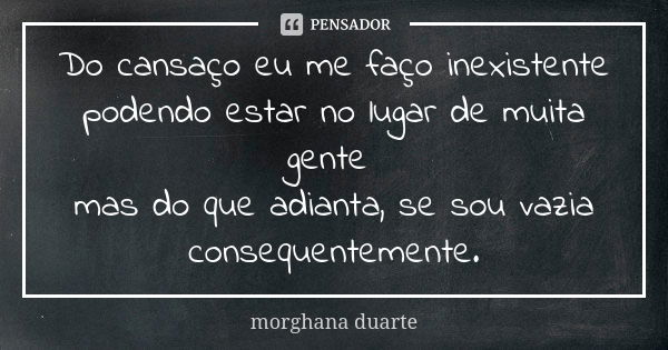 Do cansaço eu me faço inexistente podendo estar no lugar de muita gente mas do que adianta, se sou vazia consequentemente.... Frase de morghana duarte.