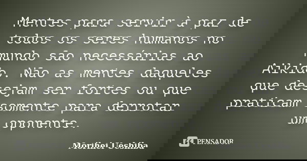 Mentes para servir à paz de todos os seres humanos no mundo são necessárias ao Aikido. Não as mentes daqueles que desejam ser fortes ou que praticam somente par... Frase de Morihei Ueshiba.