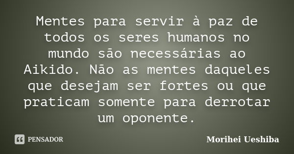 Mentes para servir à paz de todos os seres humanos no mundo são necessárias ao Aikido. Não as mentes daqueles que desejam ser fortes ou que praticam somente par... Frase de Morihei Ueshiba.