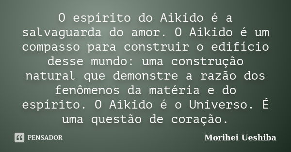 O espírito do Aikido é a salvaguarda do amor. O Aikido é um compasso para construir o edifício desse mundo: uma construção natural que demonstre a razão dos fen... Frase de Morihei Ueshiba.