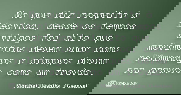 No que diz respeito à técnica, desde os tempos antigos foi dito que movimentos devem voar como relâmpagos e ataques devem ser graves como um trovão.... Frase de Morihei Ueshiba, O-sensei.